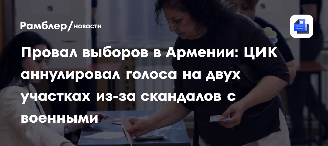 Провал выборов в Армении: ЦИК аннулировал голоса на двух участках из-за скандалов с военными