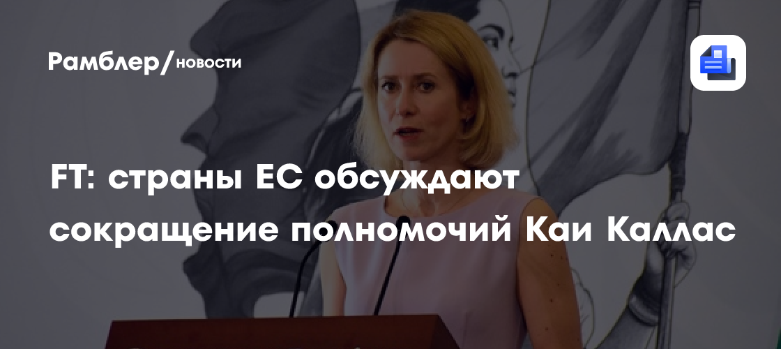 FT: страны ЕС обсуждают сокращение полномочий Каи Каллас