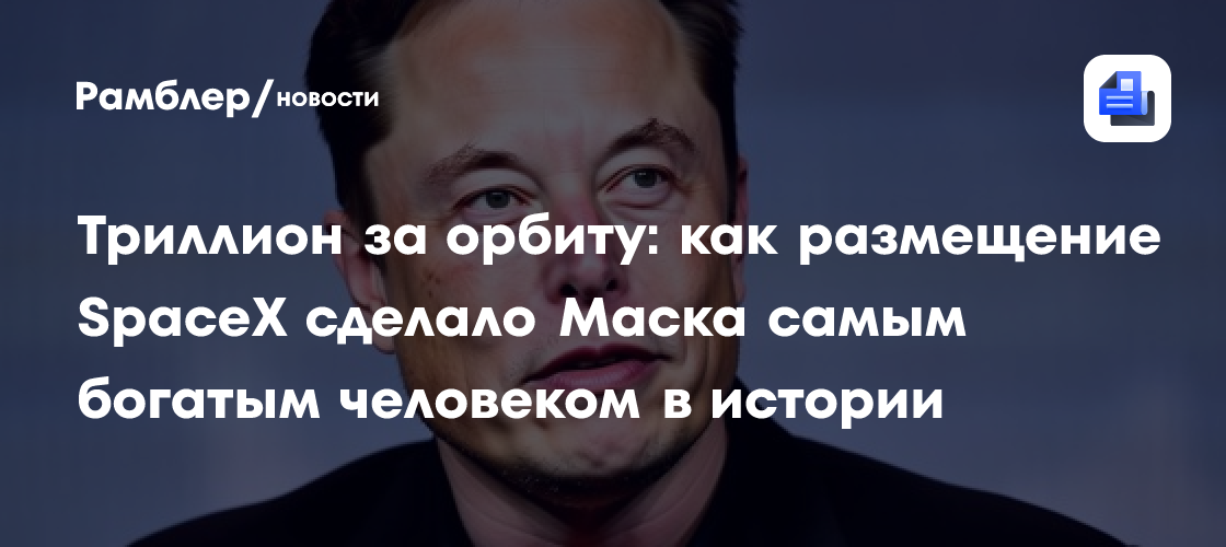 Триллион за орбиту: как размещение SpaceX сделало Маска самым богатым человеком в истории