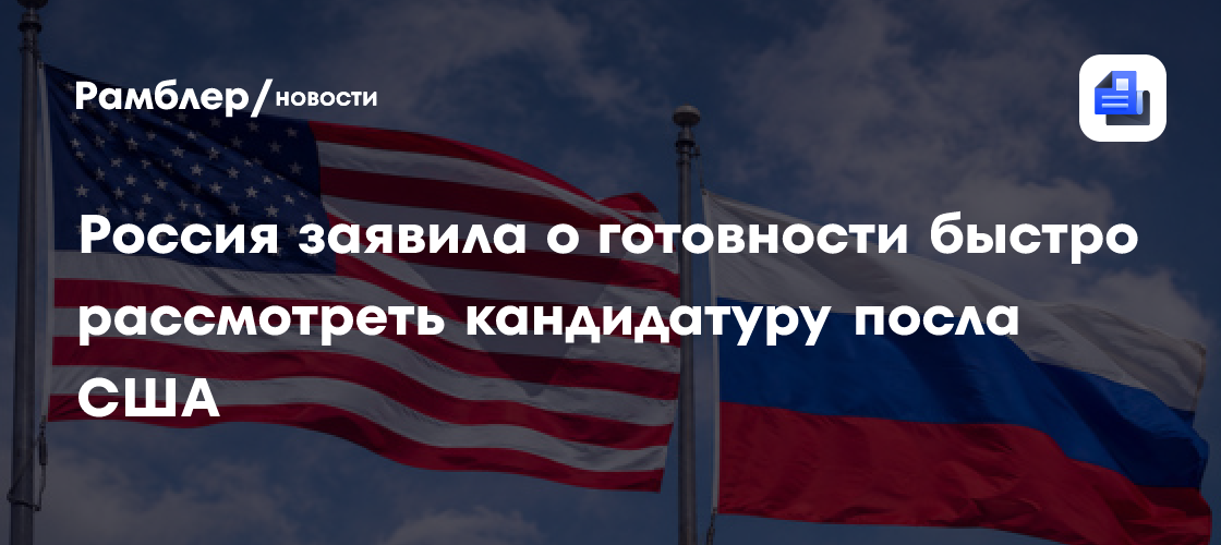 Россия заявила о готовности быстро рассмотреть кандидатуру посла США
