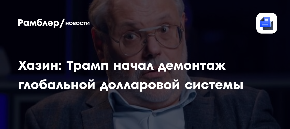 Хазин: Трамп начал демонтаж глобальной долларовой системы