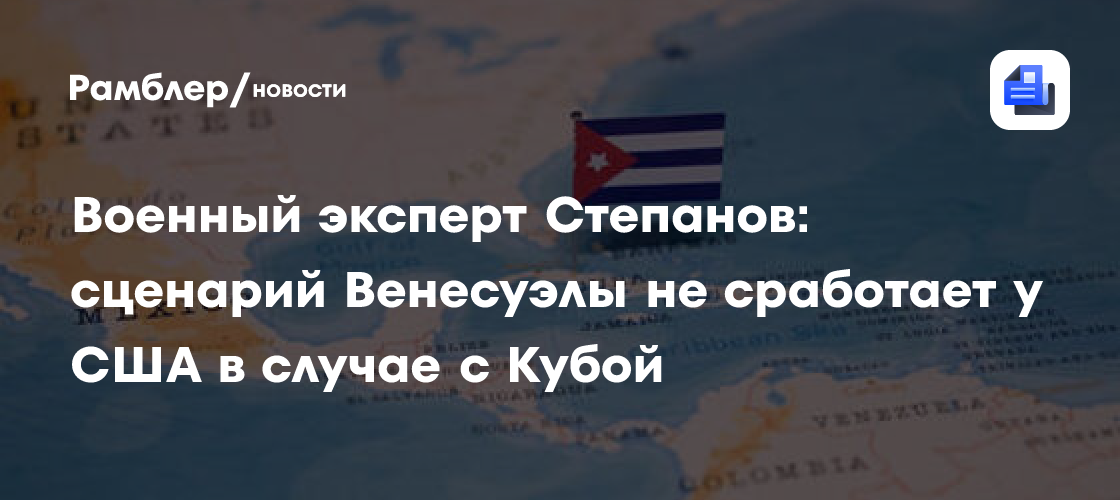 Военный эксперт Степанов: сценарий Венесуэлы не сработает у США в случае с Кубой
