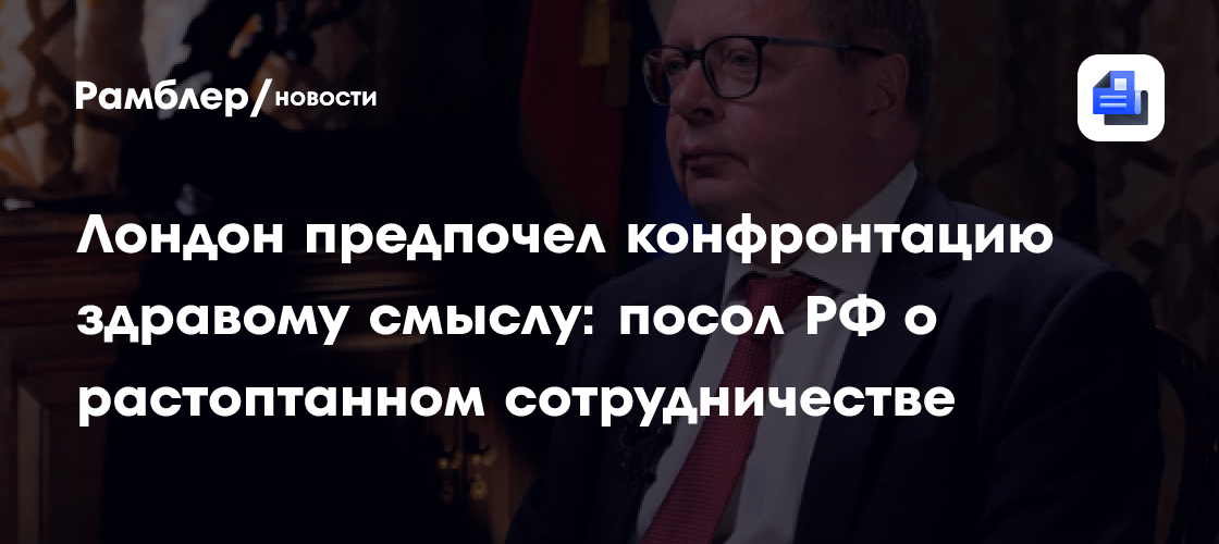 Лондон предпочел конфронтацию здравому смыслу: посол РФ о растоптанном сотрудничестве