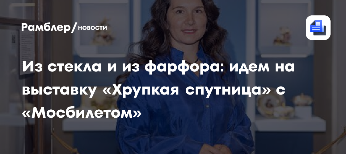 Из стекла и из фарфора: идем на выставку «Хрупкая спутница» с «Мосбилетом»