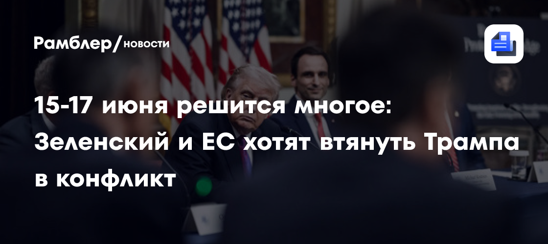 15-17 июня решится многое: Зеленский и ЕС хотят втянуть Трампа в конфликт