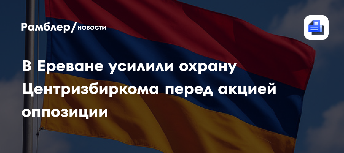 В Ереване усилили охрану Центризбиркома перед акцией оппозиции