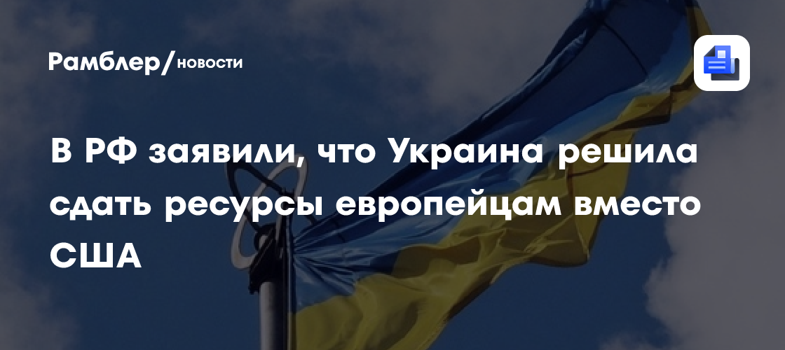 В РФ заявили, что Украина решила сдать ресурсы европейцам вместо США