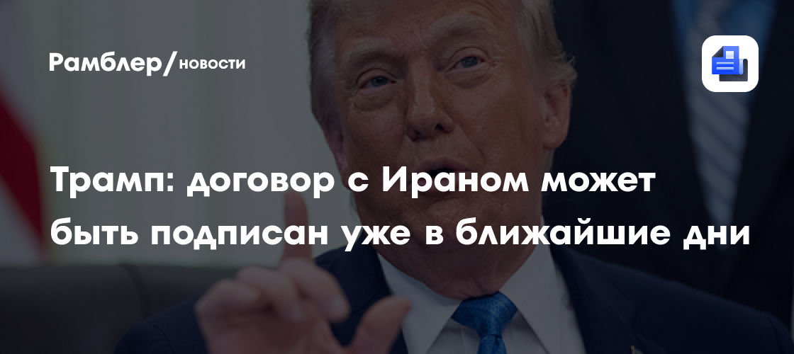 Трамп: договор с Ираном может быть подписан уже в ближайшие дни