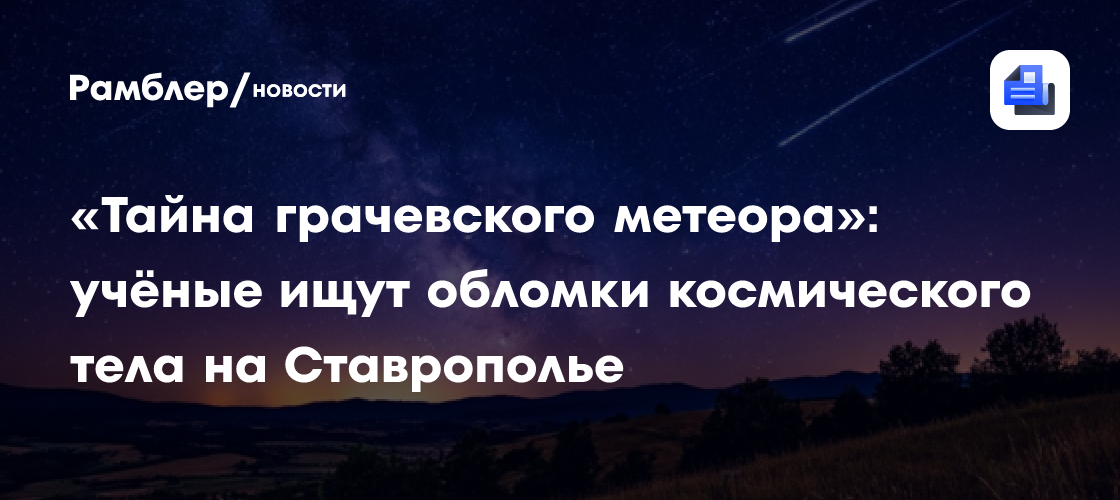 «Тайна грачевского метеора»: учёные ищут обломки космического тела на Ставрополье