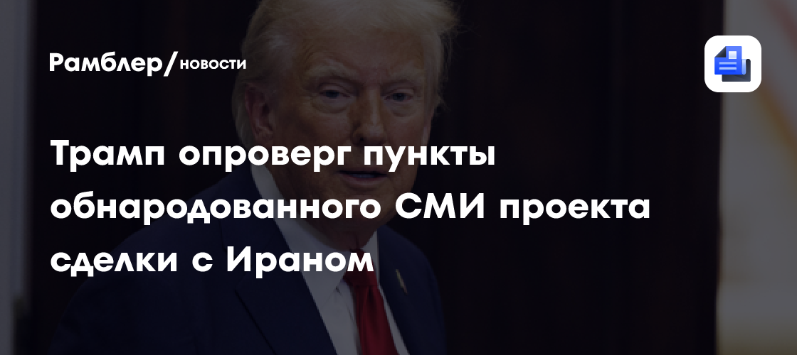 Трамп опроверг пункты обнародованного СМИ проекта сделки с Ираном
