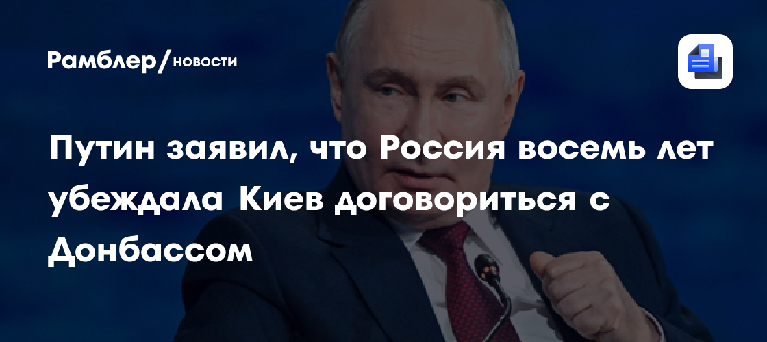 Путин: Россия восемь лет пыталась убедить Киев наладить диалог с Донбассом