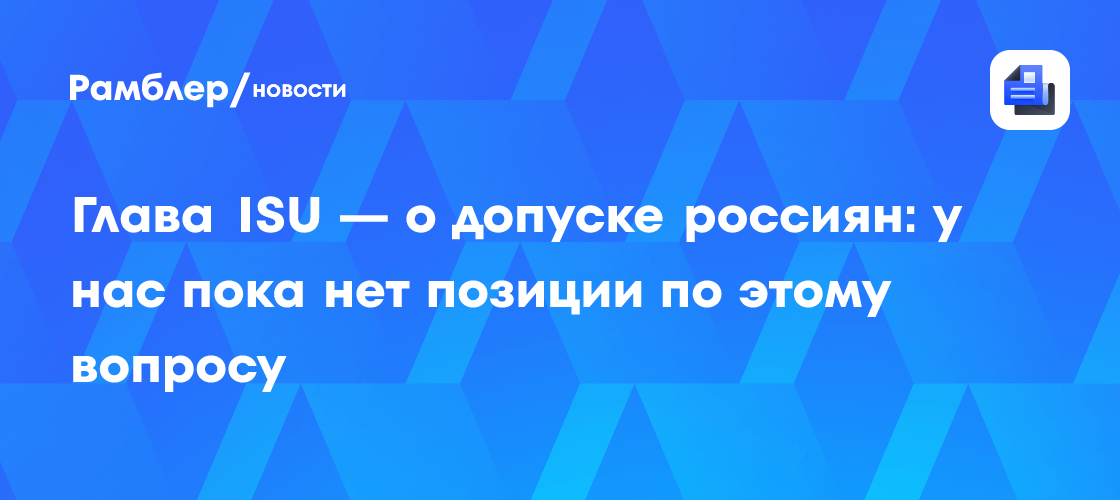 Глава ISU: «У нас пока нет позиции по вопросу допуска россиян. Эта тема будет обсуждаться на ближайшем заседании совета»