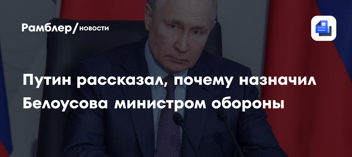 Путин рассказал, почему назначил Белоусова министром обороны