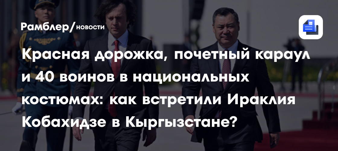 Красная дорожка, почетный караул и 40 воинов в национальных костюмах: как встретили Ираклия Кобахидзе в Кыргызстане?