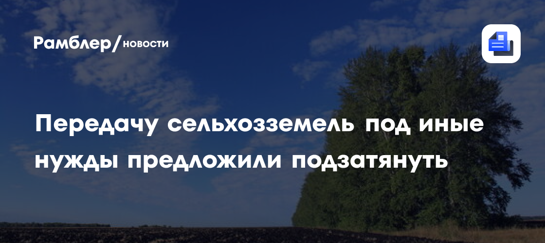 Передачу сельхозземель под иные нужды предложили подзатянуть