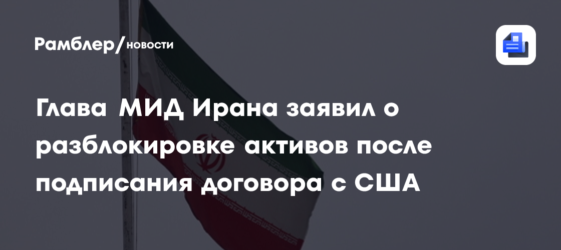 Глава МИД Ирана заявил о разблокировке активов после подписания договора с США