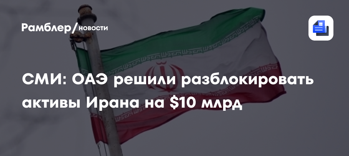 СМИ: ОАЭ решили разблокировать активы Ирана на $10 млрд