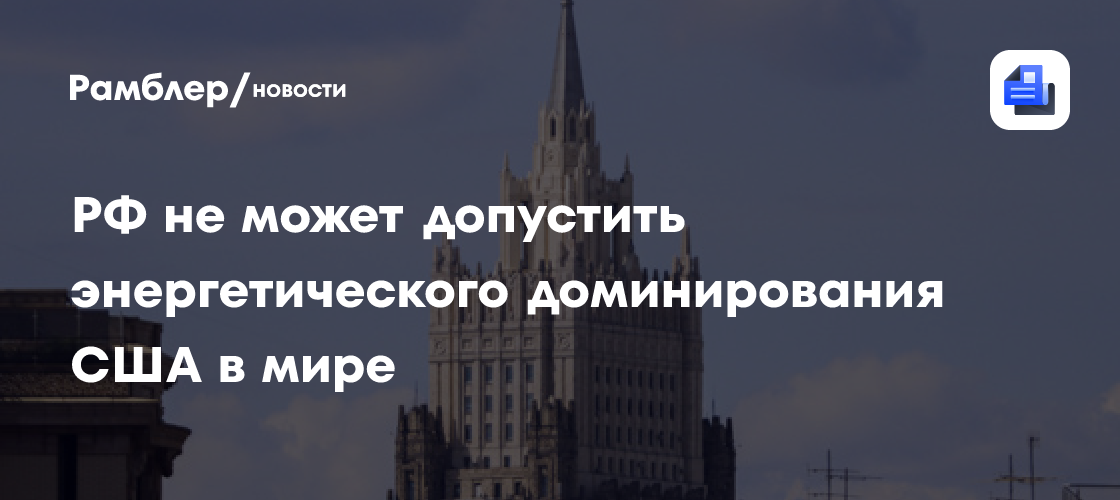РФ не может допустить энергетического доминирования США в мире, заявили в МИД