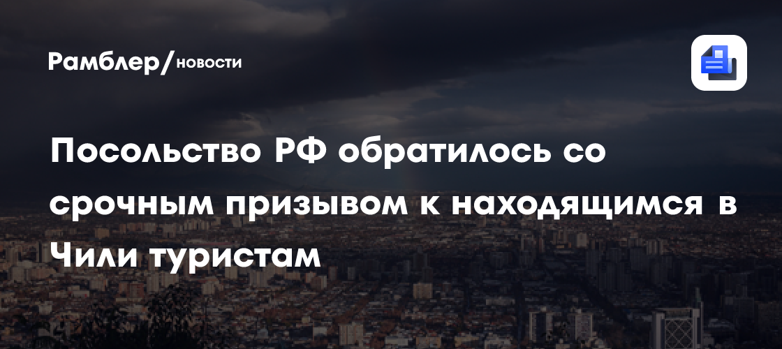 Посольство РФ обратилось со срочным призывом к находящимся в Чили туристам