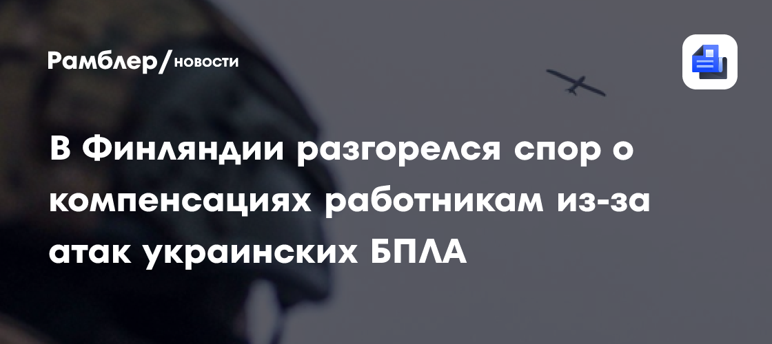 В Финляндии разгорелся спор о компенсациях работникам из-за атак украинских БПЛА