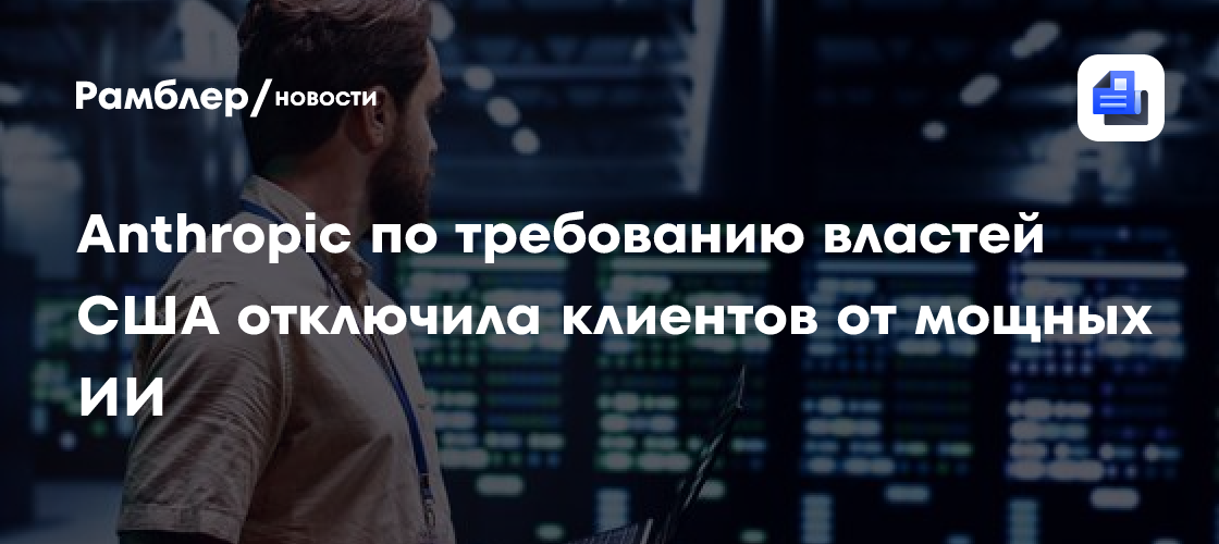 Anthropic по требованию властей США отключила клиентов от мощных ИИ