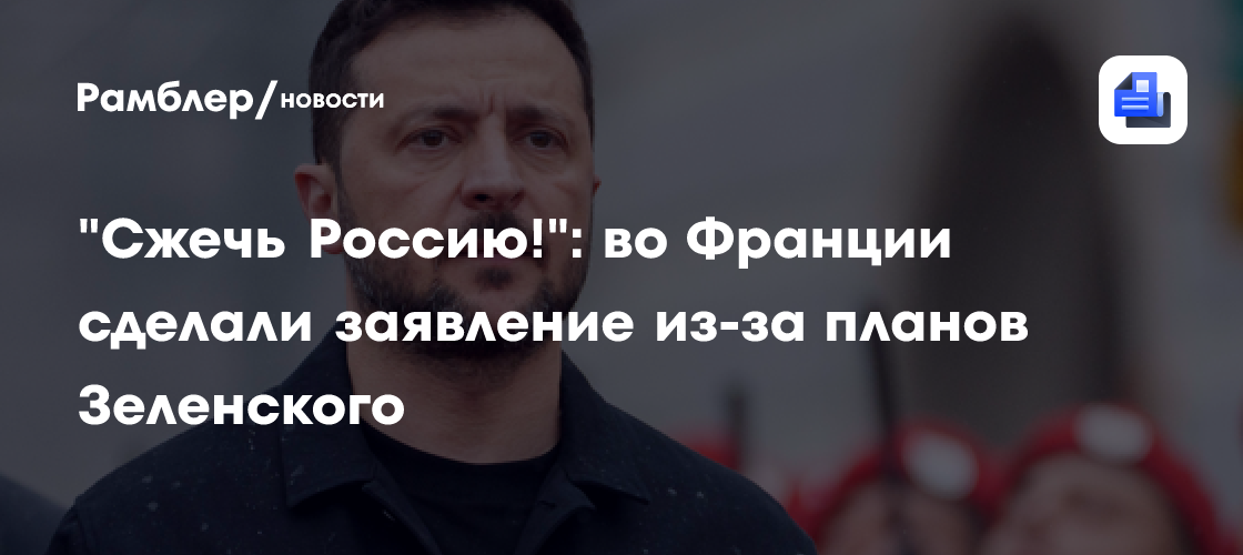 "Сжечь Россию!": во Франции сделали заявление из-за планов Зеленского
