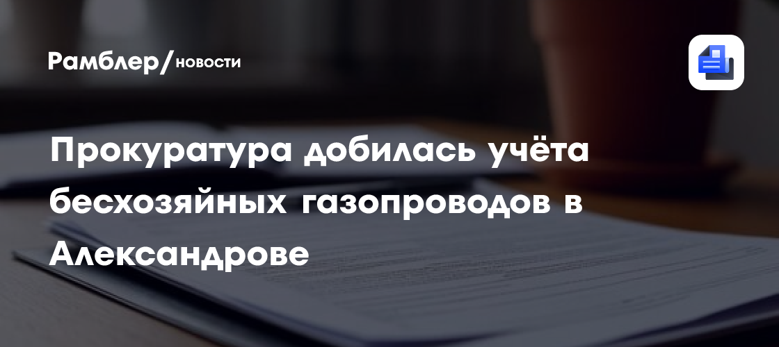 Прокуратура добилась учёта бесхозяйных газопроводов в Александрове
