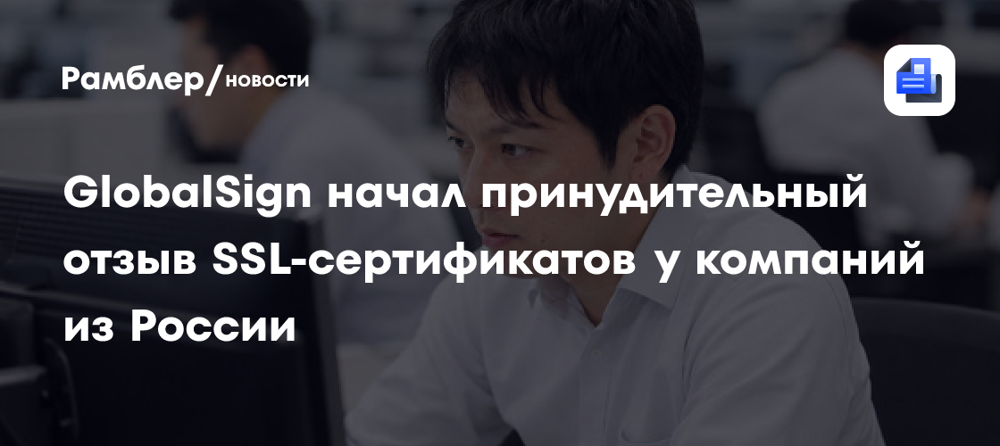 GlobalSign начал принудительный отзыв SSL-сертификатов у компаний из России