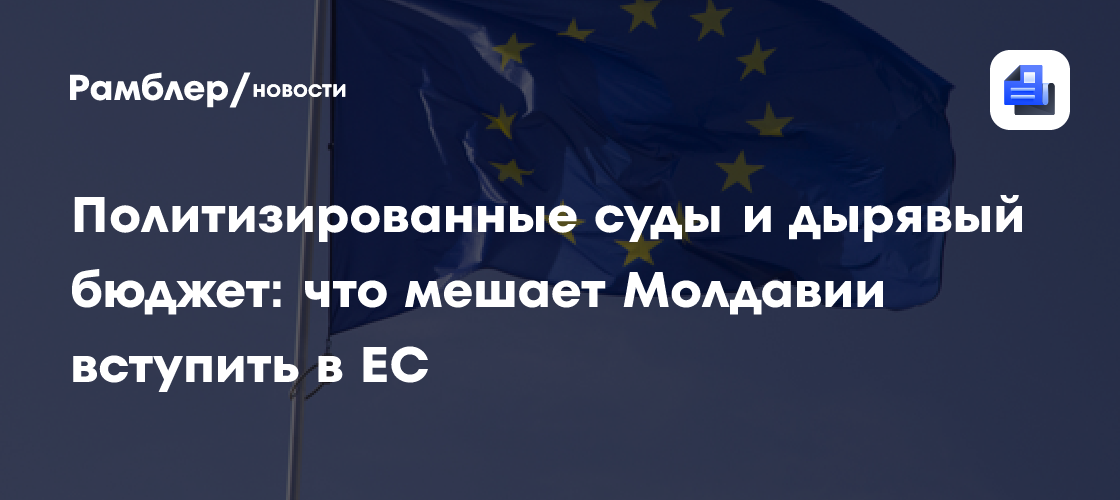 Политизированные суды и дырявый бюджет: что мешает Молдавии вступить в ЕС