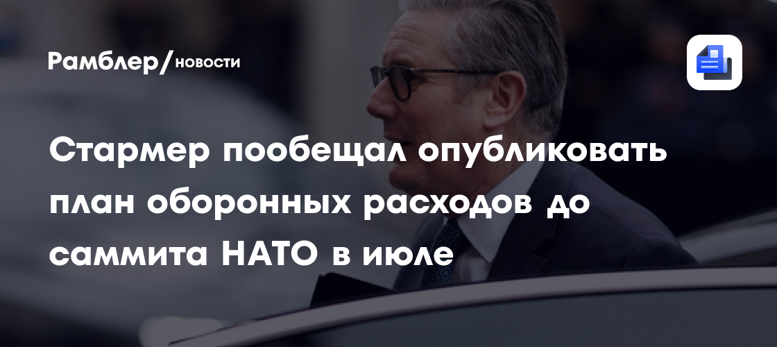 Стармер пообещал опубликовать план оборонных расходов до саммита НАТО в июле