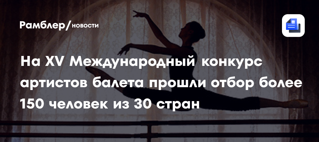 На XV Международный конкурс артистов балета прошли отбор более 150 человек из 30 стран