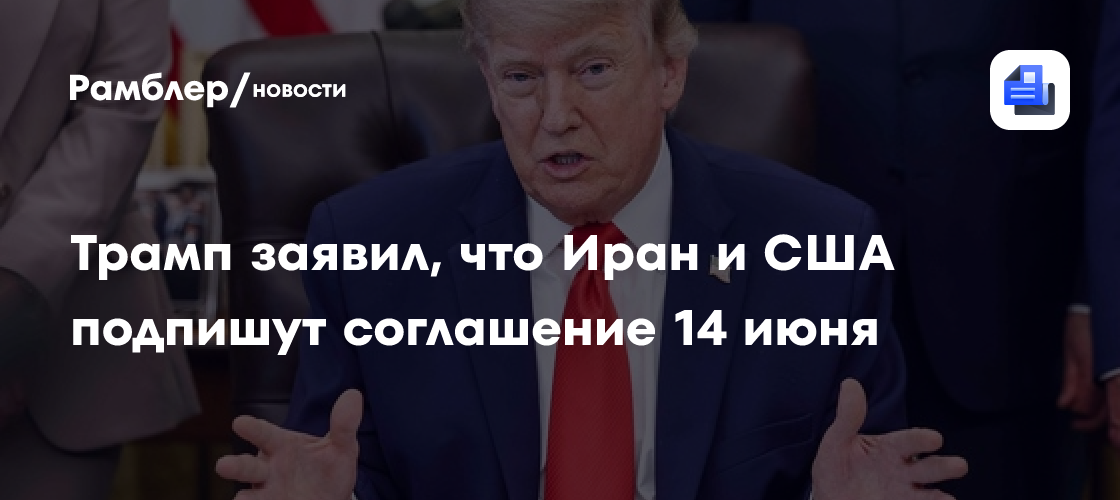 Трамп заявил, что Иран и США подпишут соглашение 14 июня