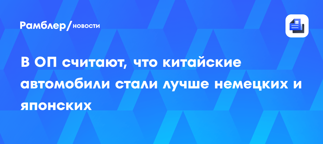 В ОП считают, что китайские автомобили стали лучше немецких и японских