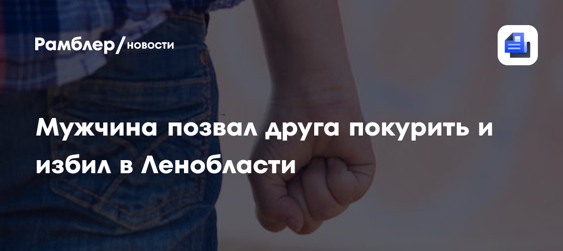 Мужчина позвал друга покурить и избил в Ленобласти