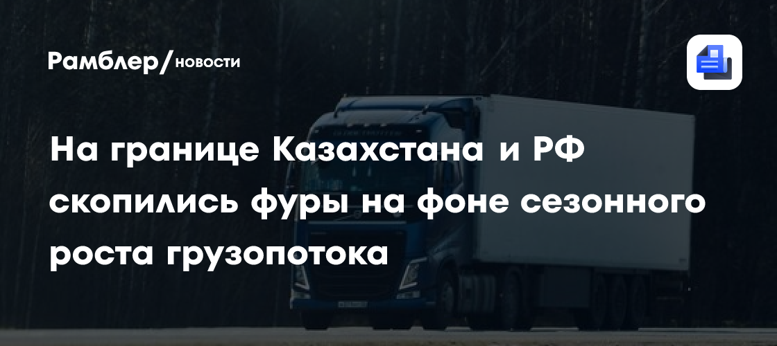 На границе Казахстана и РФ скопились фуры на фоне сезонного роста грузопотока