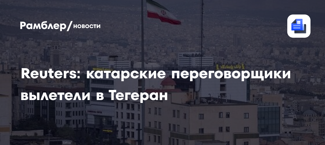Reuters: катарские переговорщики вылетели в Тегеран