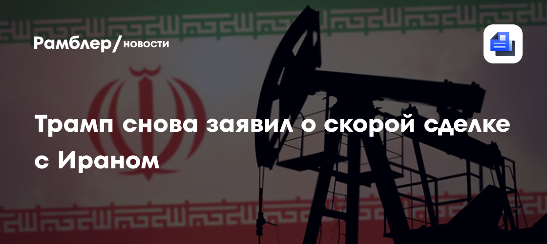 Трамп снова заявил о скорой сделке с Ираном