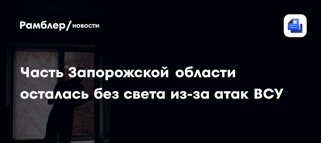 Часть Запорожской области осталась без света из-за атак ВСУ