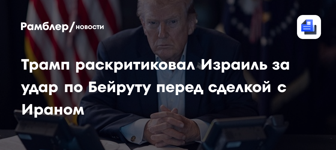 Трамп раскритиковал Израиль за удар по Бейруту перед сделкой с Ираном