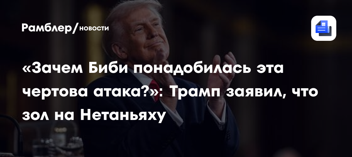 «Зачем Биби понадобилась эта чертова атака?»: Трамп заявил, что зол на Нетаньяху