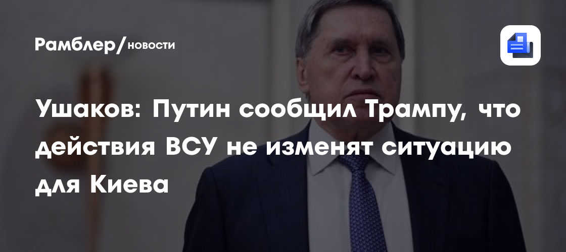 Ушаков: Путин сообщил Трампу, что действия ВСУ не изменят ситуацию для Киева