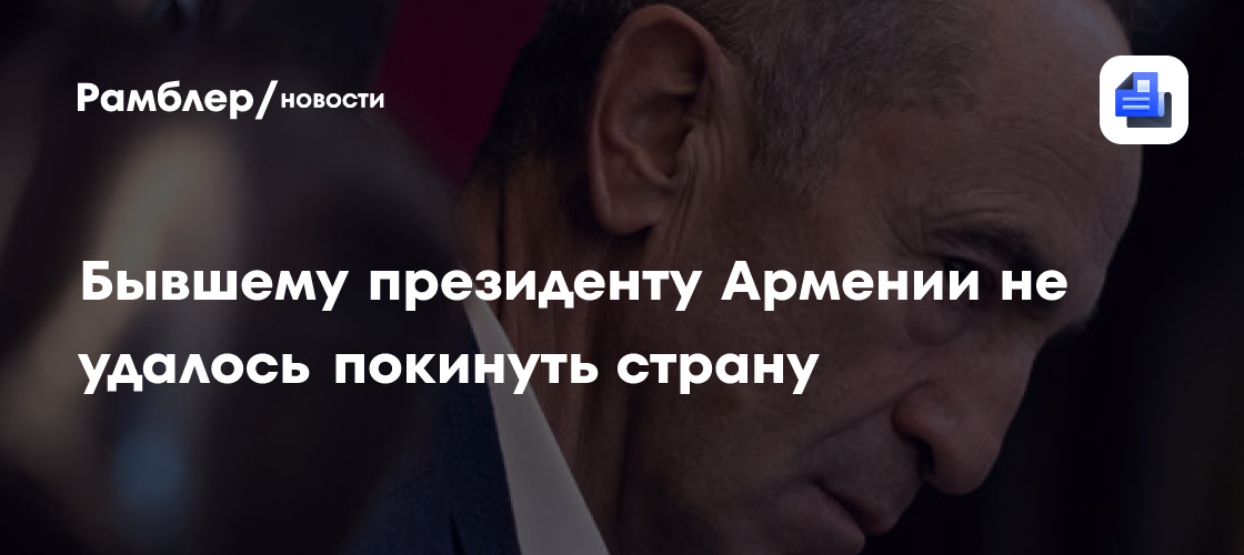 Власти Армении не выпустили из страны экс-президента Кочаряна