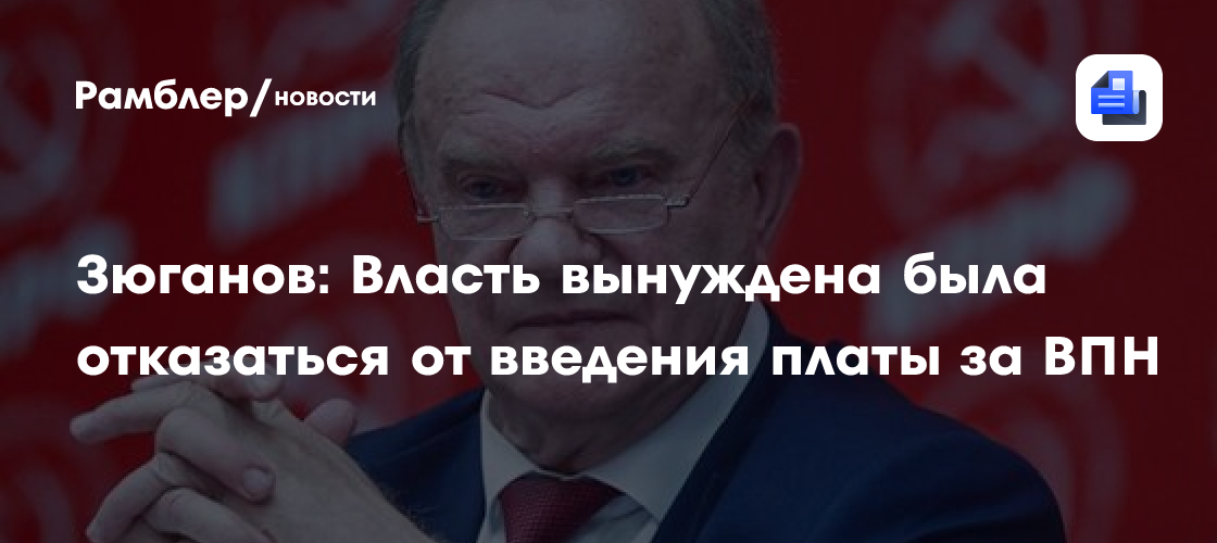 Зюганов: Власть вынуждена была отказаться от введения платы за ВПН