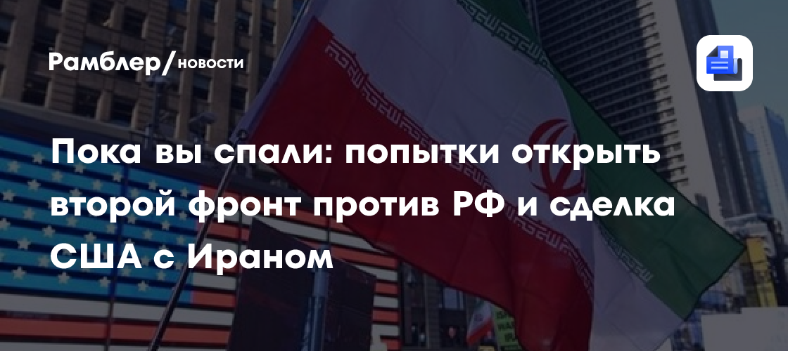 Пока вы спали: попытки открыть второй фронт против РФ и сделка США с Ираном