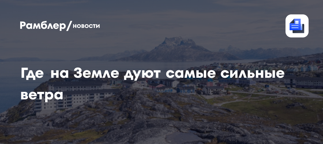Где на Земле дуют самые сильные ветры, рассказал ученый