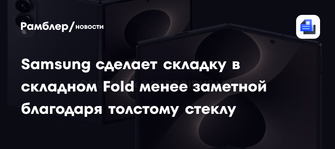 ZDNet: складной Galaxy Z Fold8 получит толстое стекло повышенной прочности