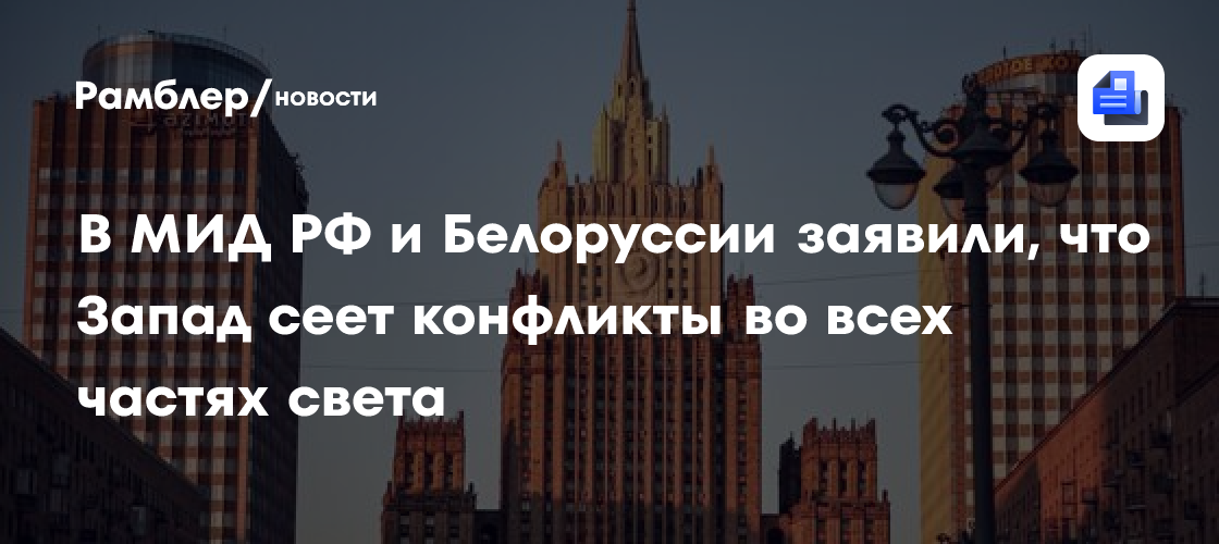 В МИД РФ и Белоруссии заявили, что Запад сеет конфликты во всех частях света