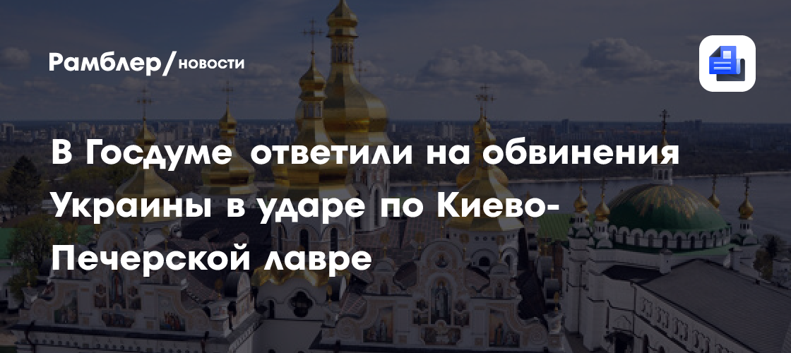 В Госдуме ответили на обвинения Украины в ударе по Киево-Печерской лавре