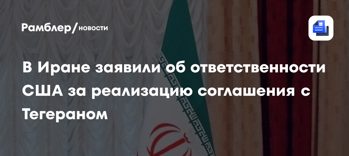 В Иране заявили об ответственности США за реализацию соглашения с Тегераном