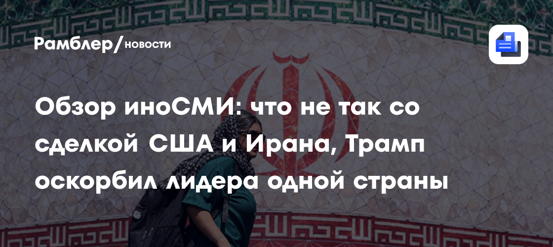 Обзор иноСМИ: что не так со сделкой США и Ирана, Трамп оскорбил лидера одной страны